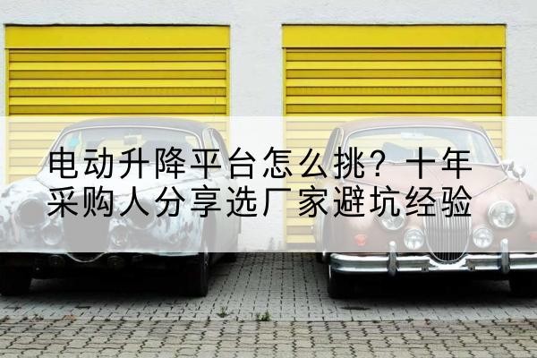 黄埔电动升降平台厂家-电动升降平台怎么挑？十年采购人分享选厂家避坑经验