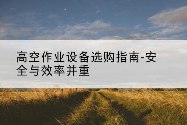 黄埔登高车怎么选-高空作业设备选购指南-安全与效率并重