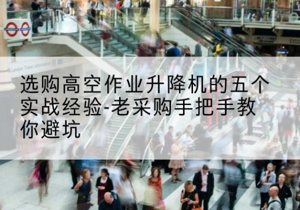 黄埔高空作业升降机厂家-选购高空作业升降机的五个实战经验-老采购手把手教你避坑