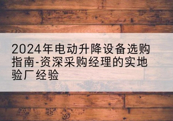 黄埔电动剪叉升降平台厂家-2024年电动升降设备选购指南-资深采购经理的实地验厂经验