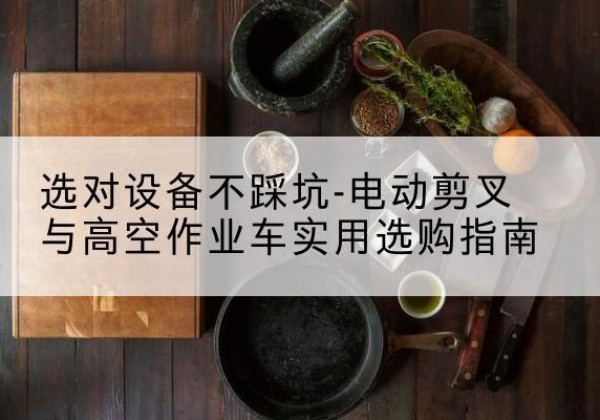 黄埔电动剪叉升降平台怎么选-选对设备不踩坑-电动剪叉与高空作业车实用选购指南