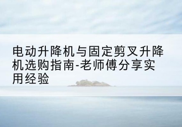 黄埔电动升降机怎么选-电动升降机与固定剪叉升降机选购指南-老师傅分享实用经验