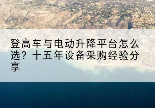 黄埔登高车厂家厂家-登高车与电动升降平台怎么选？十五年设备采购经验分享