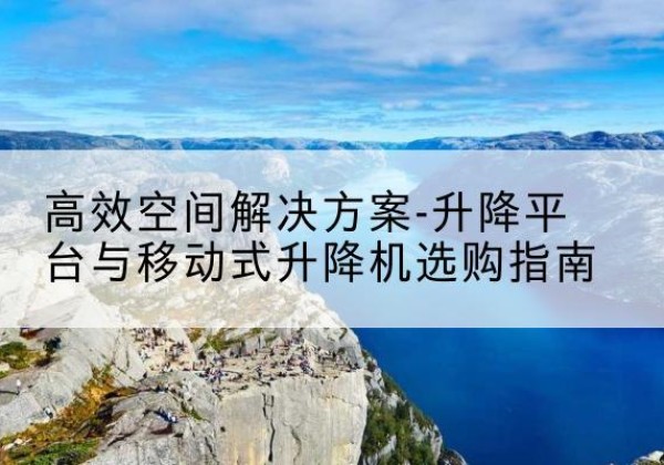 黄埔升降平台厂家-*空间解决方案-升降平台与移动式升降机选购指南