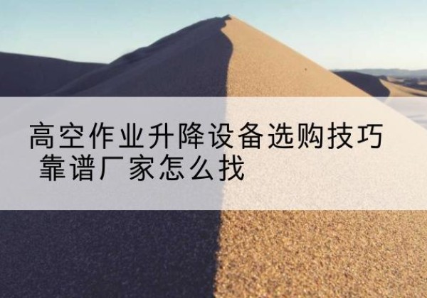 黄埔电动升降平台厂家推荐-高空作业升降设备选购技巧 靠谱厂家怎么找