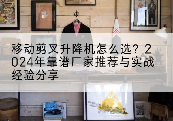 黄埔升降平台厂家推荐-移动剪叉升降机怎么选？2024年靠谱厂家推荐与实战经验分享