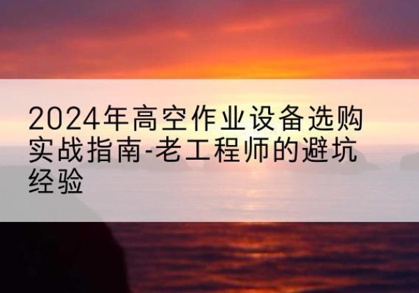 黄埔高空作业升降机厂家推荐-2024年高空作业设备选购实战指南-老工程师的避坑经验