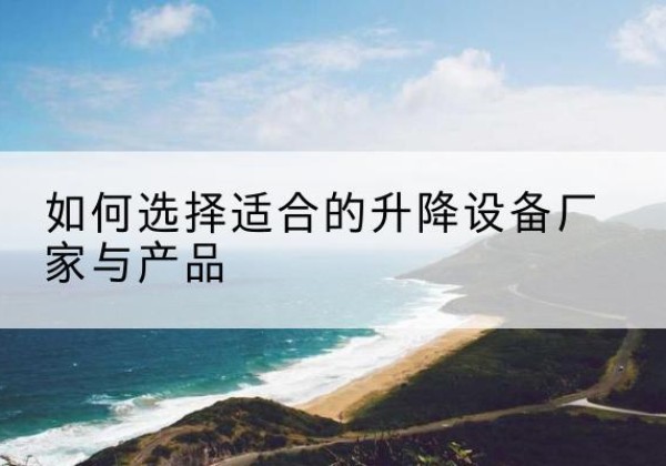 黄埔电动升降平台厂家-如何选择适合的升降设备厂家与产品