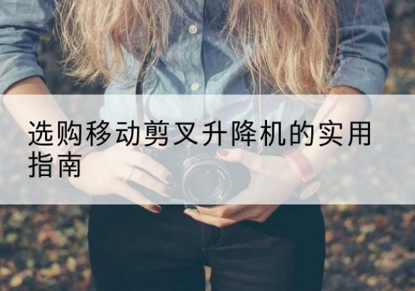 黄埔移动剪叉升降机怎么选-选购移动剪叉升降机的实用指南