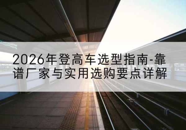 黄埔登高车厂家推荐-2026年登高车选型指南-靠谱厂家与实用选购要点详解
