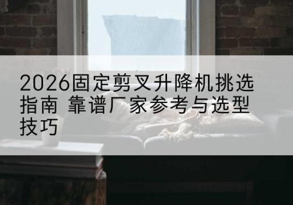 黄埔固定剪叉升降机厂家推荐-2026固定剪叉升降机挑选指南 靠谱厂家参考与选型技巧