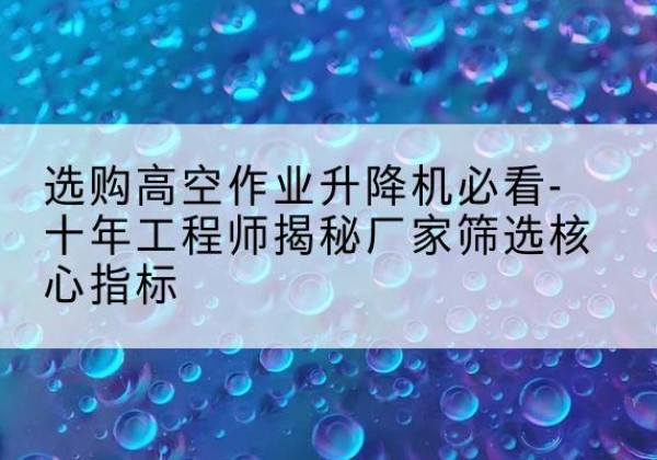 黄埔高空作业升降机厂家推荐-选购高空作业升降机必看-十年工程师揭秘厂家筛选核心指标
