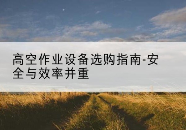 黄埔登高车怎么选-高空作业设备选购指南-安全与效率并重